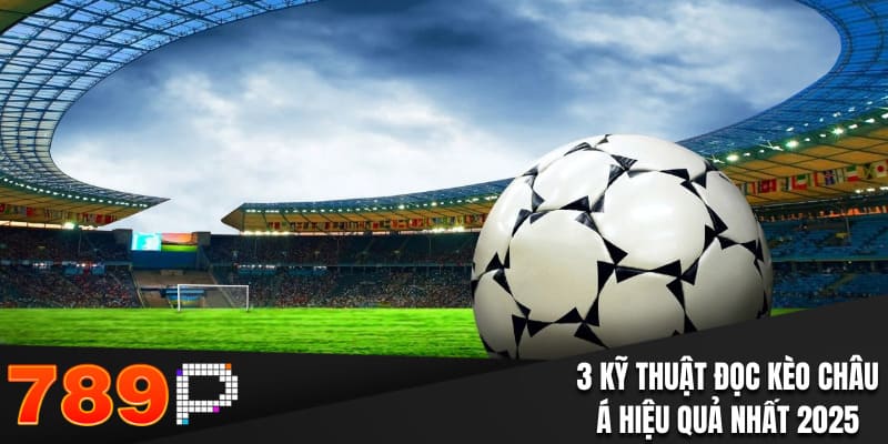 3 kỹ thuật đọc kèo châu Á hiệu quả nhất 2025