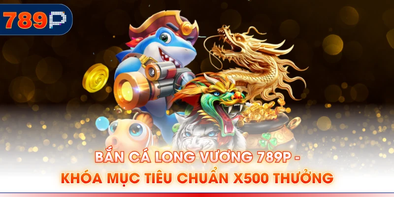 Bắn Cá Long Vương 789P - Khóa Mục Tiêu Chuẩn x500 Thưởng