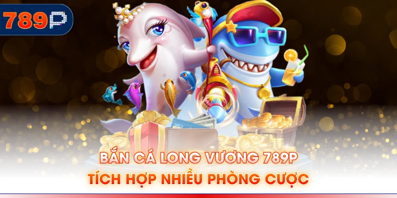 Bắn cá Long Vương 789P tích hợp nhiều phòng cược