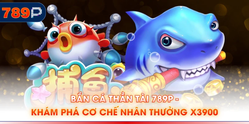 Bắn Cá Thần Tài 789P - Khám Phá Cơ Chế Nhân Thưởng X3900