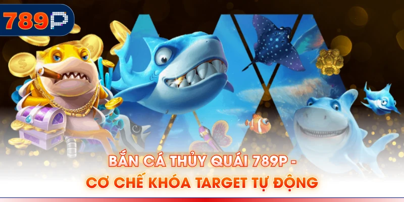 Bắn Cá Thủy Quái 789P - Cơ Chế Khóa Target Tự Động