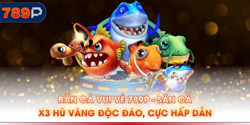 Bắn Cá Vui Vẻ 789P - Săn Cá X3 Hũ Vàng Độc Đáo, Cực Hấp Dẫn