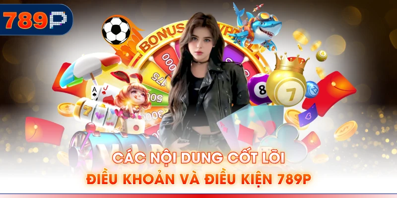 Các nội dung cốt lõi điều khoản và điều kiện 789P