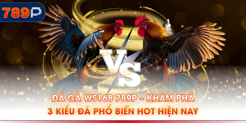 Đá Gà WS168 789P – Khám Phá 3 Kiểu Đá Phổ Biến Hot Hiện Nay