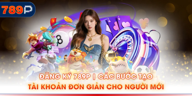 Đăng Ký 789P | Các Bước Tạo Tài Khoản Đơn Giản Cho Người Mới