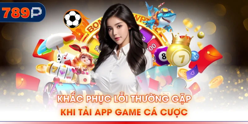 Khắc phục lỗi thường gặp khi tải app game cá cược