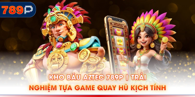 Kho Báu Aztec 789P | Trải Nghiệm Tựa Game Quay Hũ Kịch Tính
