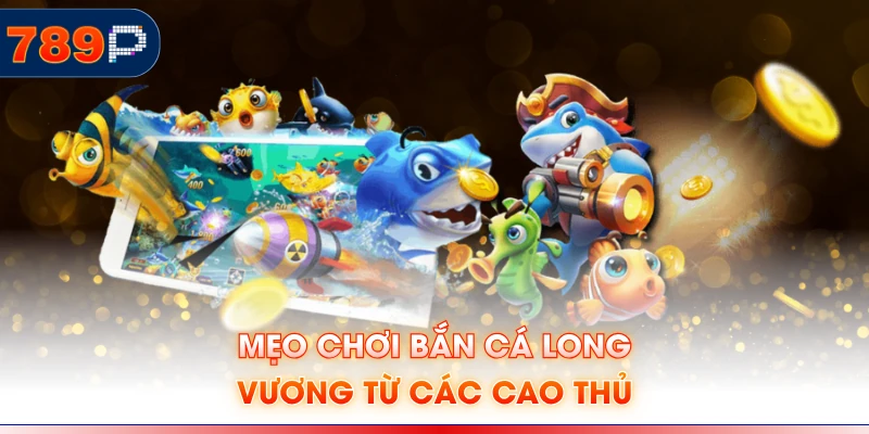 Mẹo chơi bắn cá Long Vương từ các cao thủ
