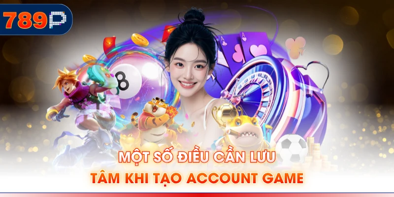 Một số điều cần lưu tâm khi tạo account game