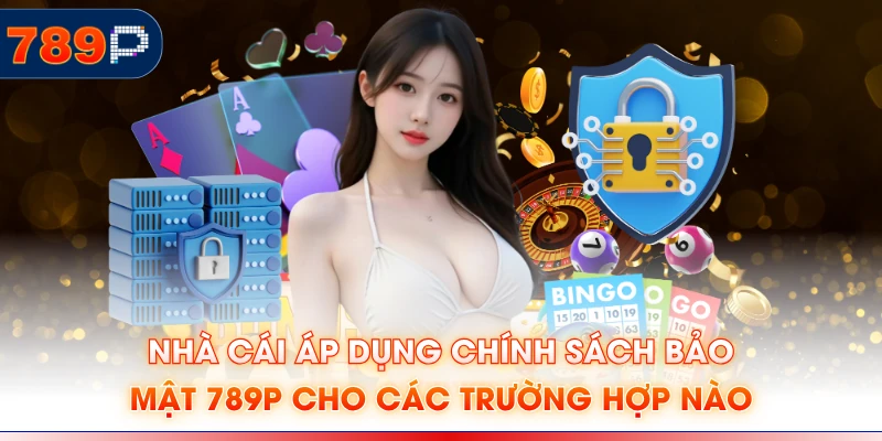 Nhà cái áp dụng chính sách bảo mật 789P cho các trường hợp nào