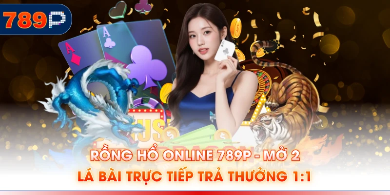 Rồng Hổ Online 789P - Mở 2 Lá Bài Trực Tiếp Trả Thưởng 1:1