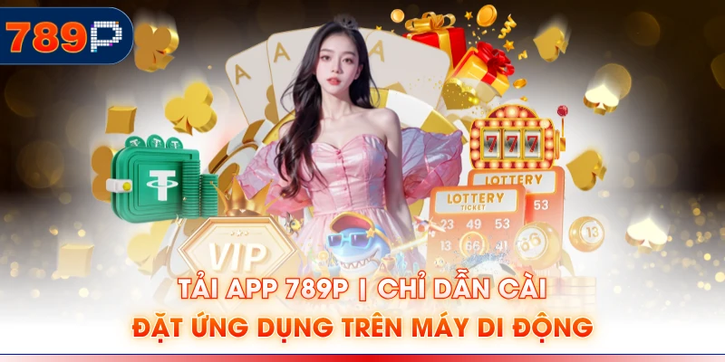 Tải App 789P | Chỉ Dẫn Cài Đặt Ứng Dụng Trên Máy Di Động