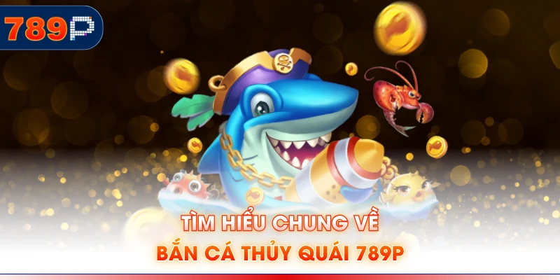 Tìm hiểu chung về bắn cá thủy quái 789P