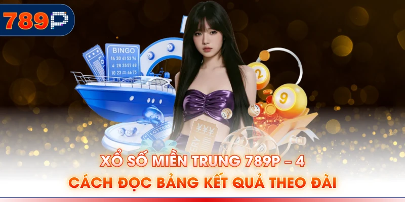 Xổ số miền Trung 789P – 4 Cách Đọc Bảng Kết Quả Theo Đài